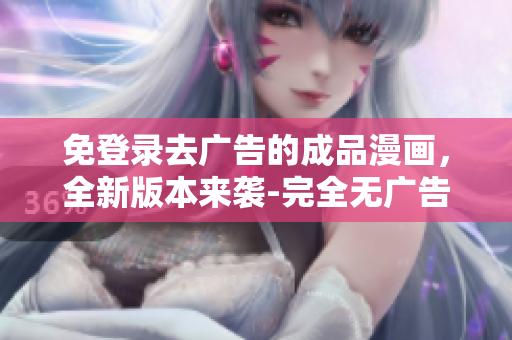 免登录去广告的成品漫画，全新版本来袭-完全无广告！