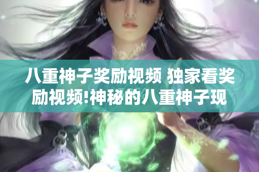 八重神子奖励视频 独家看奖励视频!神秘的八重神子现身!