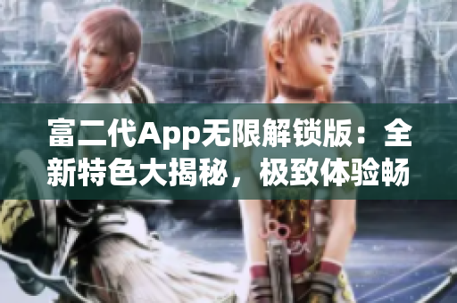 富二代App无限解锁版：全新特色大揭秘，极致体验畅享无限可能