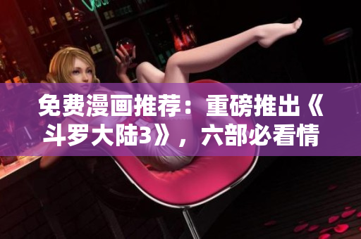 免费漫画推荐：重磅推出《斗罗大陆3》，六部必看情节精彩不容错过
