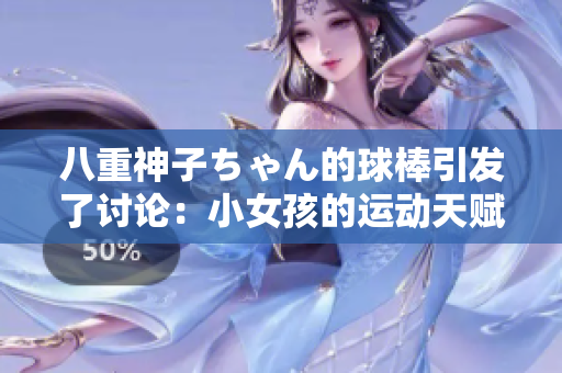 八重神子ちゃん的球棒引发了讨论：小女孩的运动天赋与家庭教育如何影响孩子的发展？