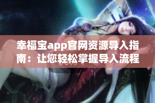 幸福宝app官网资源导入指南：让您轻松掌握导入流程，享受一站式服务
