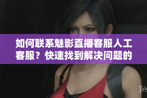 如何联系魅影直播客服人工客服？快速找到解决问题的方式