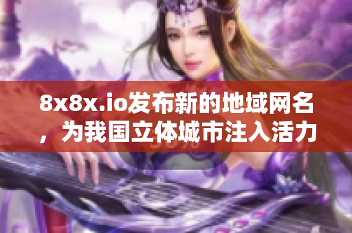 8x8x.io发布新的地域网名，为我国立体城市注入活力