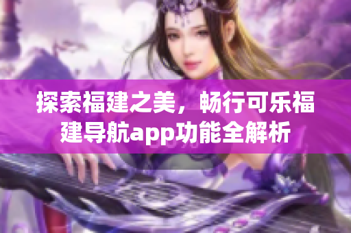 探索福建之美，畅行可乐福建导航app功能全解析