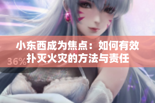 小东西成为焦点：如何有效扑灭火灾的方法与责任