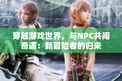 穿越游戏世界，与NPC共闯奇遇：新冒险者的归来