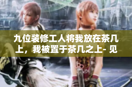 九位装修工人将我放在茶几上，我被置于茶几之上- 见证了装修之美