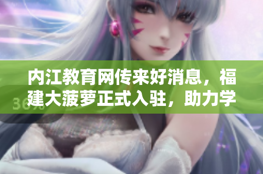 内江教育网传来好消息，福建大菠萝正式入驻，助力学子成长