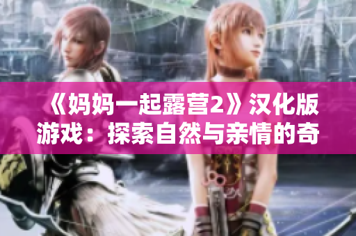 《妈妈一起露营2》汉化版游戏：探索自然与亲情的奇妙冒险