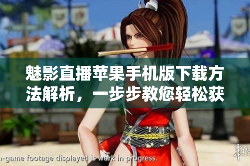 魅影直播苹果手机版下载方法解析，一步步教您轻松获取海量精彩内容