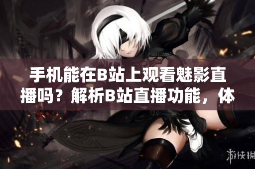 手机能在B站上观看魅影直播吗？解析B站直播功能，体验魅影直播魅力