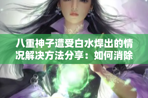 八重神子遭受白水焊出的情况解决方法分享：如何消除焊接后的白水？