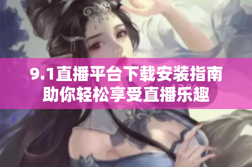 9.1直播平台下载安装指南助你轻松享受直播乐趣