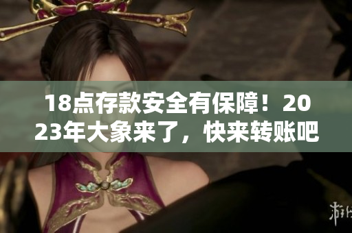 18点存款安全有保障！2023年大象来了，快来转账吧