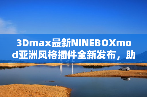 3Dmax最新NINEBOXmod亚洲风格插件全新发布，助力模型创作