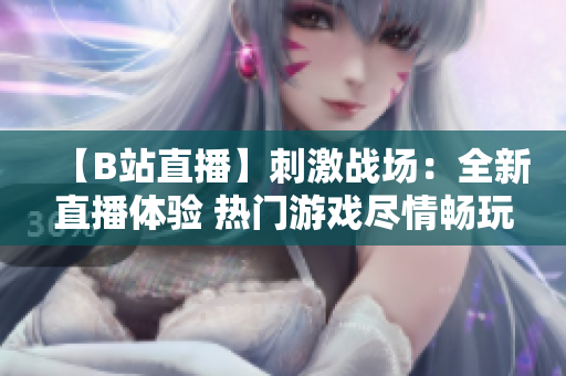 【B站直播】刺激战场：全新直播体验 热门游戏尽情畅玩