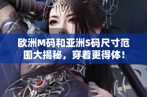 欧洲M码和亚洲S码尺寸范围大揭秘，穿着更得体！