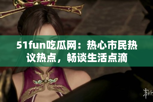 51fun吃瓜网：热心市民热议热点，畅谈生活点滴