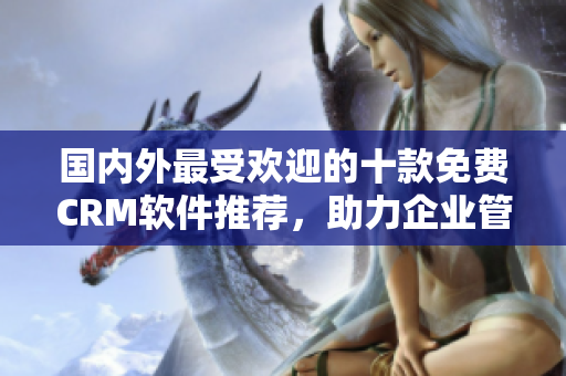 国内外最受欢迎的十款免费CRM软件推荐，助力企业管理与客户关系维护