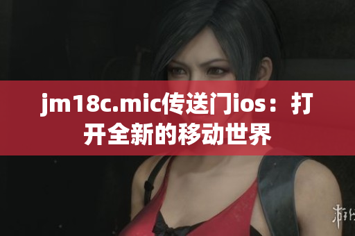 jm18c.mic传送门ios：打开全新的移动世界