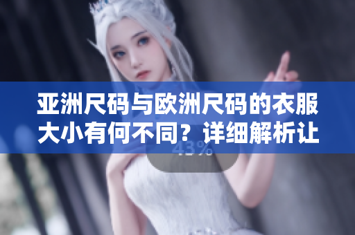 亚洲尺码与欧洲尺码的衣服大小有何不同？详细解析让你信手拈来