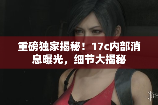 重磅独家揭秘！17c内部消息曝光，细节大揭秘