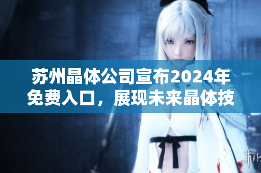苏州晶体公司宣布2024年免费入口，展现未来晶体技术前景