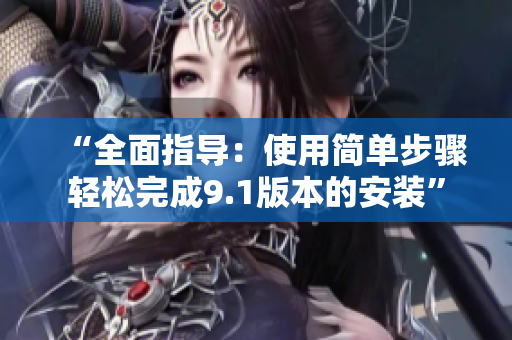 “全面指导：使用简单步骤轻松完成9.1版本的安装”