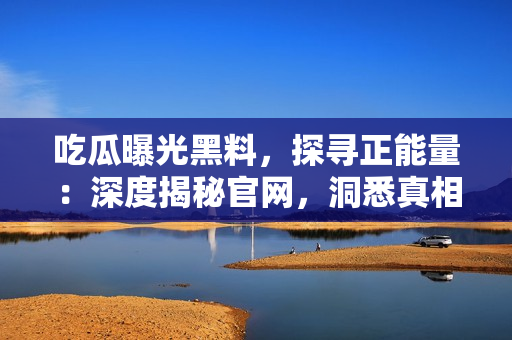 吃瓜曝光黑料，探寻正能量：深度揭秘官网，洞悉真相