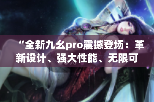 “全新九幺pro震撼登场：革新设计、强大性能、无限可能！”