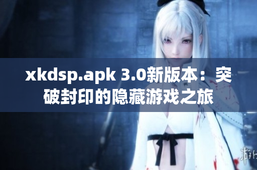 xkdsp.apk 3.0新版本：突破封印的隐藏游戏之旅