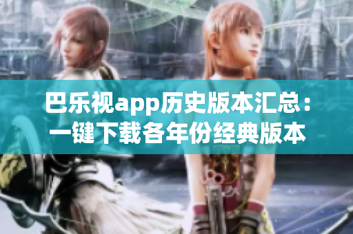 巴乐视app历史版本汇总：一键下载各年份经典版本