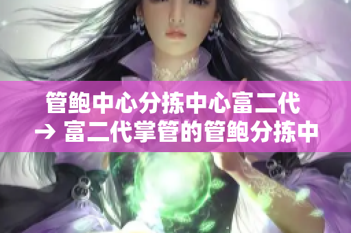 管鲍中心分拣中心富二代 → 富二代掌管的管鲍分拣中心