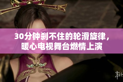30分钟刹不住的轮滑旋律，暖心电视舞台燃情上演