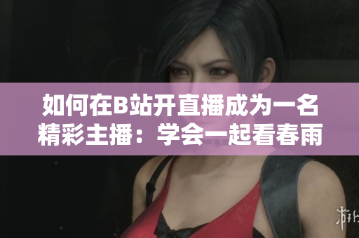 如何在B站开直播成为一名精彩主播：学会一起看春雨直播