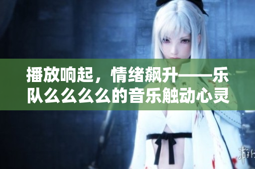播放响起，情绪飙升——乐队么么么么的音乐触动心灵