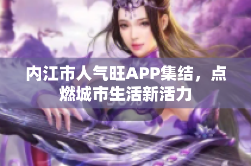 内江市人气旺APP集结，点燃城市生活新活力