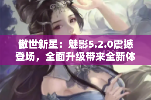 傲世新星：魅影5.2.0震撼登场，全面升级带来全新体验