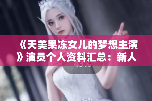 《天美果冻女儿的梦想主演》演员个人资料汇总：新人崛起，影视作品一览及背后故事揭秘