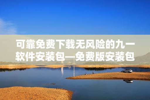 可靠免费下载无风险的九一软件安装包—免费版安装包下载