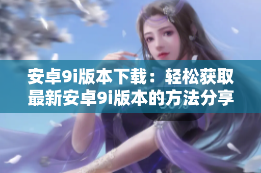 安卓9i版本下载：轻松获取最新安卓9i版本的方法分享