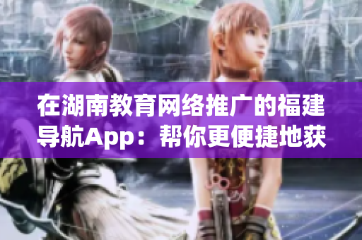 在湖南教育网络推广的福建导航App：帮你更便捷地获取湖南教育资源