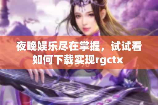 夜晚娱乐尽在掌握，试试看如何下载实现rgctx 
