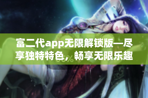 富二代app无限解锁版—尽享独特特色，畅享无限乐趣