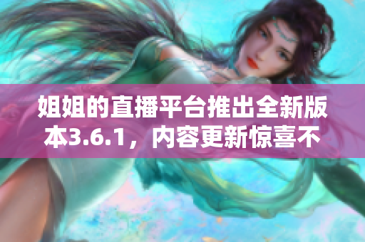 姐姐的直播平台推出全新版本3.6.1，内容更新惊喜不断
