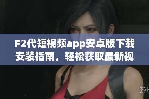 F2代短视频app安卓版下载安装指南，轻松获取最新视频创作工具