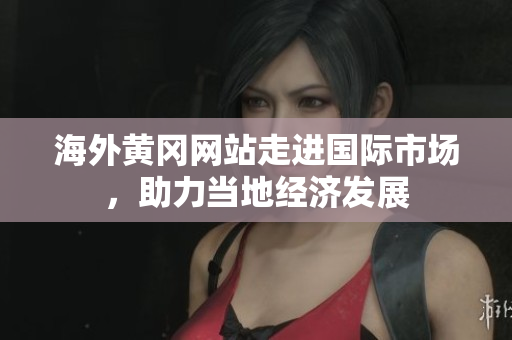 海外黄冈网站走进国际市场，助力当地经济发展