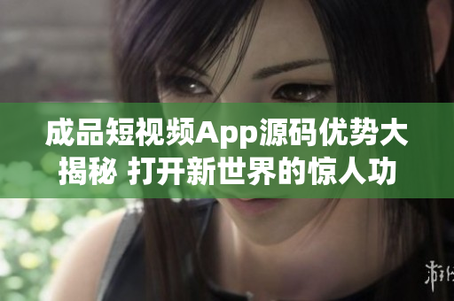 成品短视频App源码优势大揭秘 打开新世界的惊人功能和多样化用途