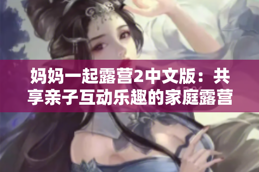 妈妈一起露营2中文版：共享亲子互动乐趣的家庭露营冒险游戏